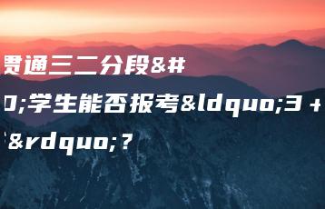 中高职贯通三二分段的学生能否报考“3+证书”?-广东技校排名网