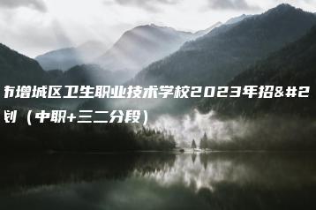 广州市增城区卫生职业技术学校2023年招生计划(中职+三二分段)-广东技校排名网