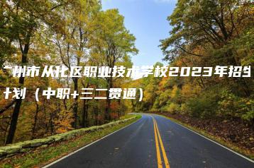 广州市从化区职业技术学校2023年招生计划(中职+三二贯通)-广东技校排名网