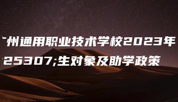 广州通用职业技术学校2023年招生对象及助学政策-广东技校排名网