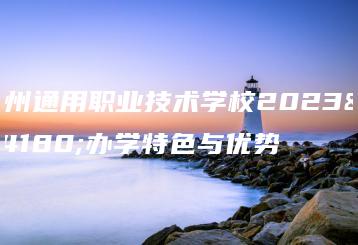 广州通用职业技术学校2023年办学特色与优势-广东技校排名网