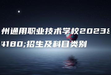 广州通用职业技术学校2023年招生及科目类别-广东技校排名网
