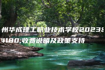 广州华成理工职业技术学校2023年收费说明及政策支持-广东技校排名网