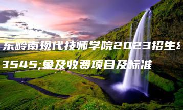 广东岭南现代技师学院2023招生对象及收费项目及标准-广东技校排名网