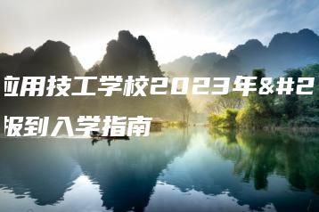广东应用技工学校2023年新生报到入学指南-广东技校排名网