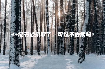 3+证书被录取了,可以不去读吗?-广东技校排名网