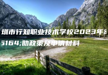 深圳市行知职业技术学校2023年资助政策及申请材料-广东技校排名网