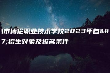 深圳市博伦职业技术学校2023年自主招生对象及报名条件-广东技校排名网