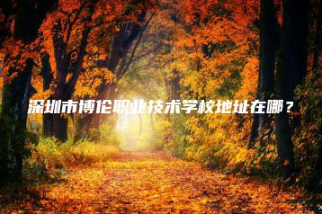 深圳市博伦职业技术学校地址在哪?-广东技校排名网