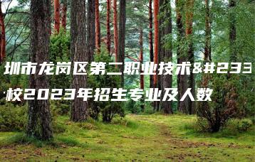 深圳市龙岗区第二职业技术学校2023年招生专业及人数-广东技校排名网