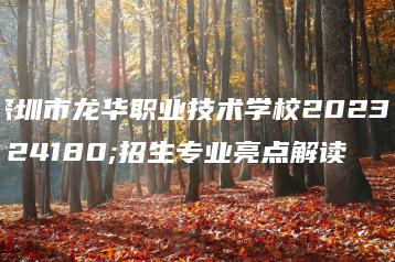 深圳市龙华职业技术学校2023年招生专业亮点解读-广东技校排名网