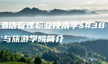 广东酒店管理职业技术学院酒店与旅游学院简介-广东技校排名网