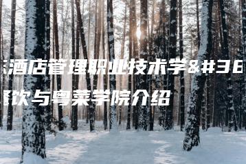广东酒店管理职业技术学院餐饮与粤菜学院介绍-广东技校排名网