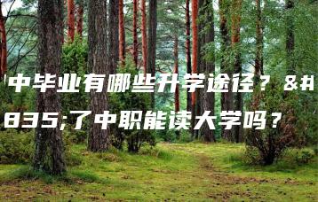 初中毕业有哪些升学途径?读了中职能读大学吗?-广东技校排名网