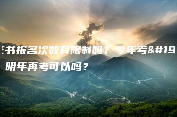 3+证书报名次数有限制吗?今年考不上,明年再考可以吗?-广东技校排名网