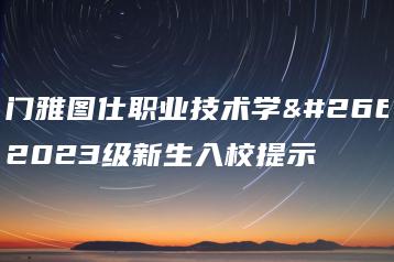 江门雅图仕职业技术学校2023级新生入校提示-广东技校排名网