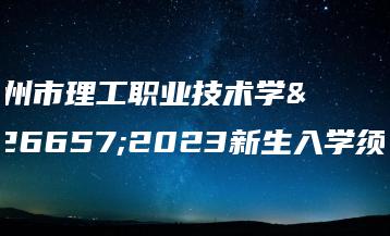 惠州市理工职业技术学校2023新生入学须知-广东技校排名网