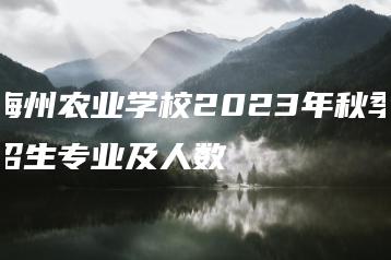 梅州农业学校2023年秋季招生专业及人数-广东技校排名网