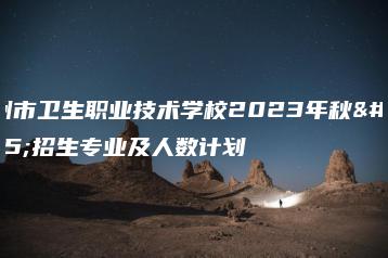 梅州市卫生职业技术学校2023年秋季招生专业及人数计划-广东技校排名网