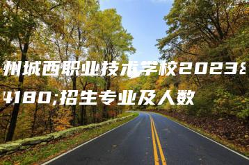 梅州城西职业技术学校2023年招生专业及人数-广东技校排名网