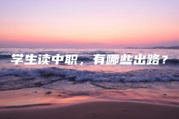 学生读中职,有哪些出路?-广东技校排名网