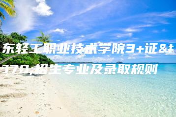 广东轻工职业技术学院3+证书招生专业及录取规则-广东技校排名网