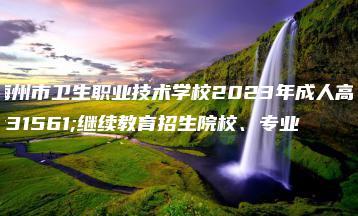 梅州市卫生职业技术学校2023年成人高等继续教育招生院校、专业-广东技校排名网