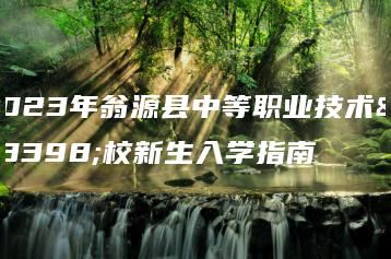 2023年翁源县中等职业技术学校新生入学指南-广东技校排名网