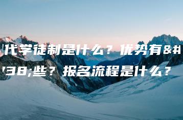 现代学徒制是什么？优势有哪些？报名流程是什么？-广东技校排名网