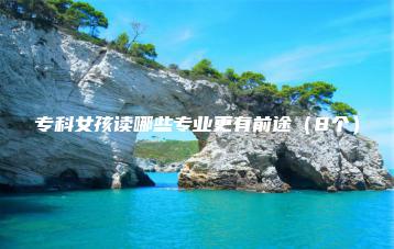 专科女孩读哪些专业更有前途(8个)-广东技校排名网