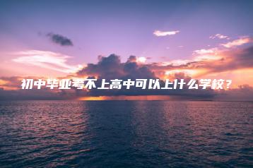 初中毕业考不上高中可以上什么学校?-广东技校排名网