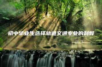 初中毕业生选择轨道交通专业的利弊-广东技校排名网