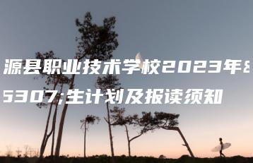 东源县职业技术学校2023年招生计划及报读须知-广东技校排名网