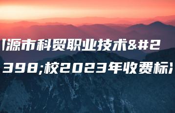 河源市科贸职业技术学校2023年收费标准-广东技校排名网