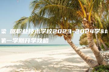 顺德梁銶琚职业技术学校2023-2024学年第一学期开学攻略-广东技校排名网