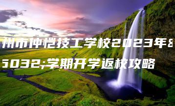 惠州市仲恺技工学校2023年新学期开学返校攻略-广东技校排名网