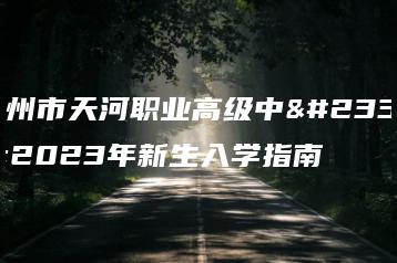 广州市天河职业高级中学2023年新生入学指南-广东技校排名网
