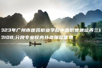 2023年广州市医药职业学校中高职贯通培养三二分段专业校内补录报名信息-广东技校排名网