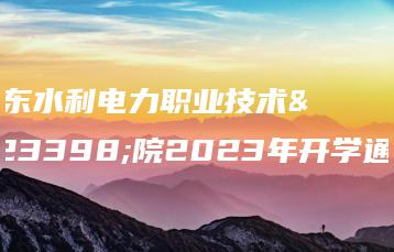 广东水利电力职业技术学院2023年开学通知-广东技校排名网