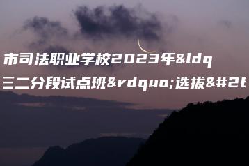 广州市司法职业学校2023年“三二分段试点班”选拔方案-广东技校排名网