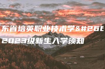 广东省培英职业技术学校2023级新生入学须知-广东技校排名网