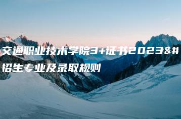 广东交通职业技术学院3+证书2023年招生专业及录取规则-广东技校排名网