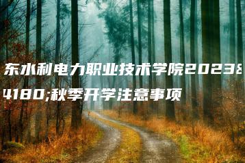 广东水利电力职业技术学院2023年秋季开学注意事项-广东技校排名网