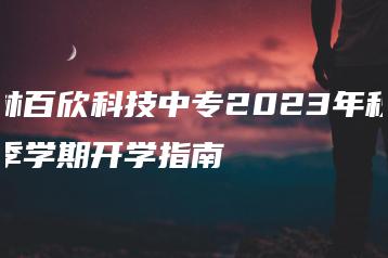 林百欣科技中专2023年秋季学期开学指南-广东技校排名网