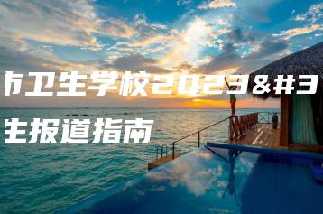 汕头市卫生学校2023级新生报道指南-广东技校排名网