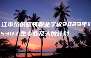 湛江市纺织服装职业学校2023年招生专业及人数计划-广东技校排名网