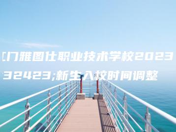 江门雅图仕职业技术学校2023级新生入校时间调整-广东技校排名网