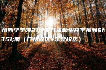 广州新华学院21级专升本新生开学报到指南(广州校区+东莞校区)-广东技校排名网