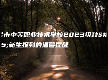 韶关市中等职业技术学校2023级秋季新生报到的温馨提醒-广东技校排名网