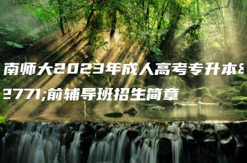 华南师大2023年成人高考专升本考前辅导班招生简章-广东技校排名网